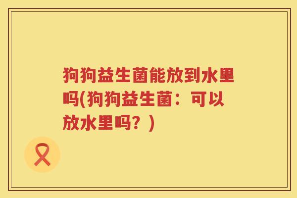狗狗益生菌能放到水里吗(狗狗益生菌：可以放水里吗？)