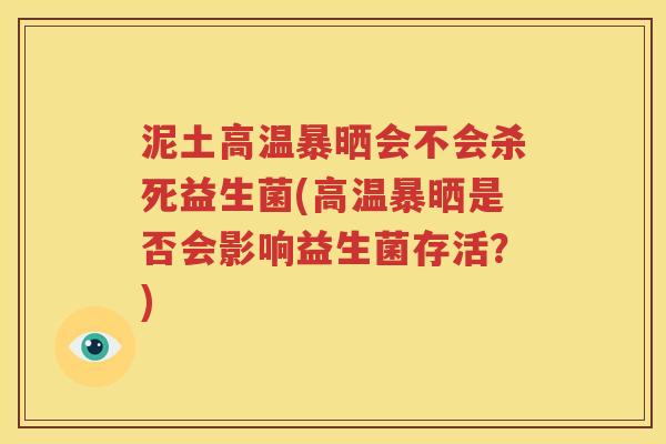 泥土高温暴晒会不会杀死益生菌(高温暴晒是否会影响益生菌存活？)