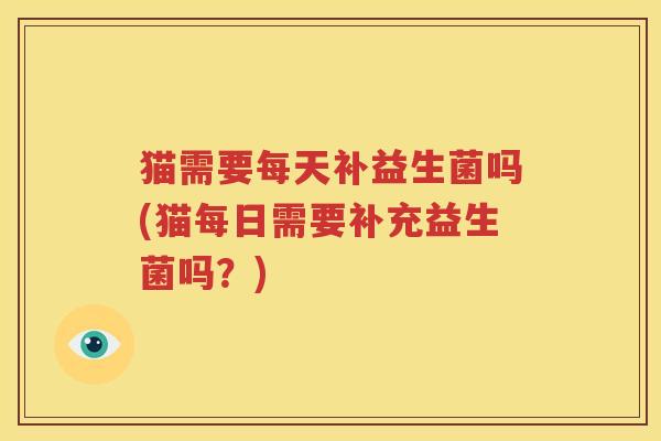 猫需要每天补益生菌吗(猫每日需要补充益生菌吗？)