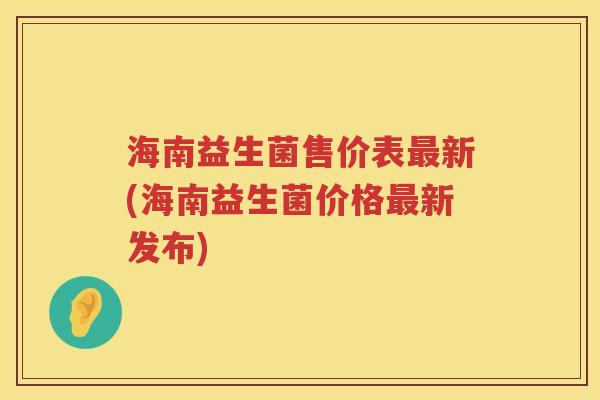 海南益生菌售价表最新(海南益生菌价格最新发布)