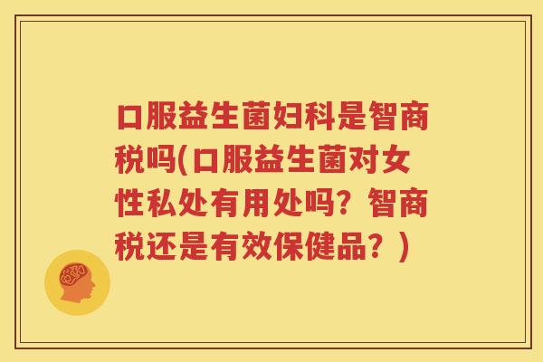 口服益生菌妇科是智商税吗(口服益生菌对女性私处有用处吗？智商税还是有效保健品？)