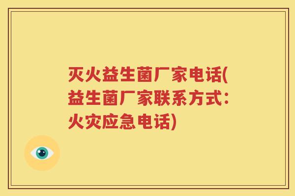 灭火益生菌厂家电话(益生菌厂家联系方式：火灾应急电话)