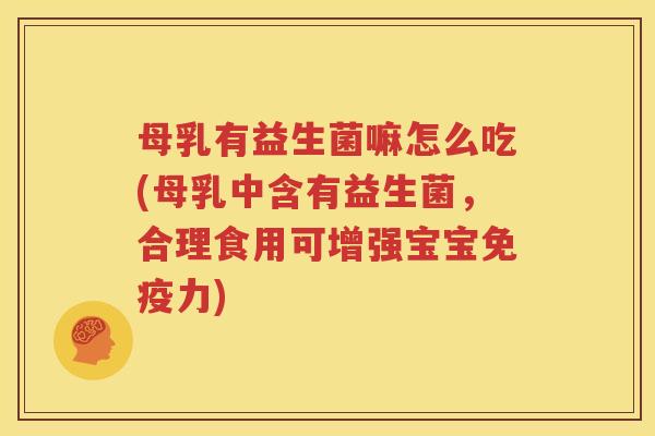 母乳有益生菌嘛怎么吃(母乳中含有益生菌，合理食用可增强宝宝免疫力)