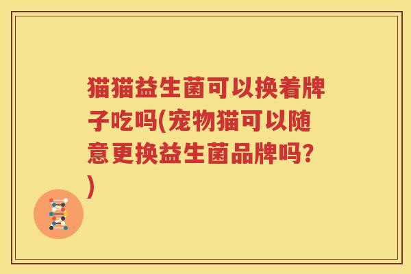 猫猫益生菌可以换着牌子吃吗(宠物猫可以随意更换益生菌品牌吗？)
