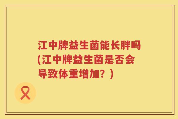 江中牌益生菌能长胖吗(江中牌益生菌是否会导致体重增加？)