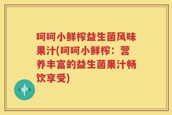呵呵小鲜榨益生菌风味果汁(呵呵小鲜榨：营养丰富的益生菌果汁畅饮享受)