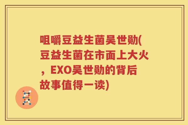 咀嚼豆益生菌吴世勋(豆益生菌在市面上大火，EXO吴世勋的背后故事值得一读)