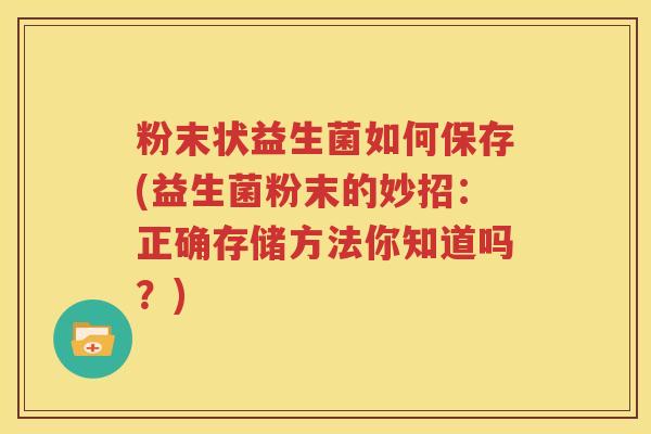 粉末状益生菌如何保存(益生菌粉末的妙招：正确存储方法你知道吗？)