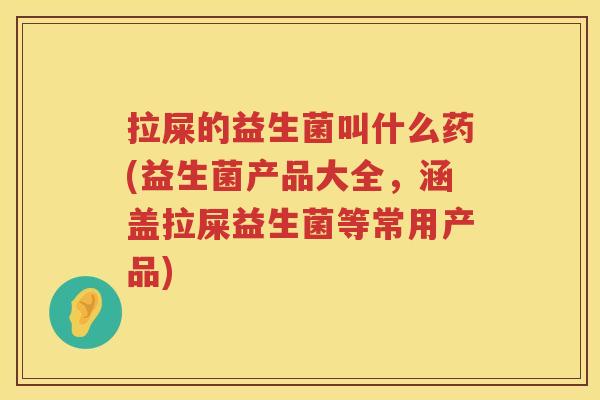 拉屎的益生菌叫什么药(益生菌产品大全，涵盖拉屎益生菌等常用产品)