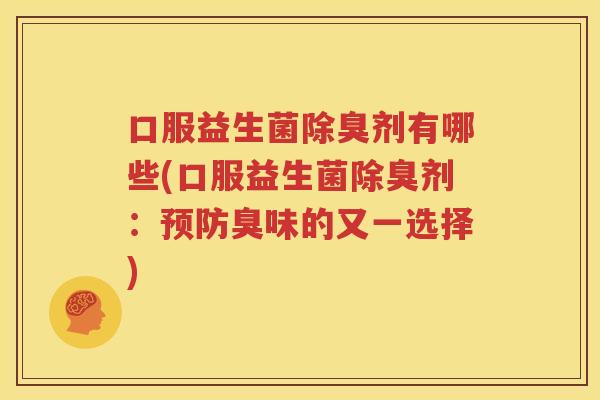 口服益生菌除臭剂有哪些(口服益生菌除臭剂：预防臭味的又一选择)