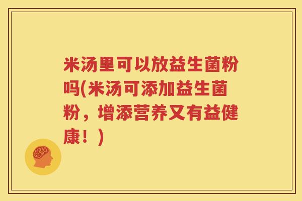 米汤里可以放益生菌粉吗(米汤可添加益生菌粉，增添营养又有益健康！)