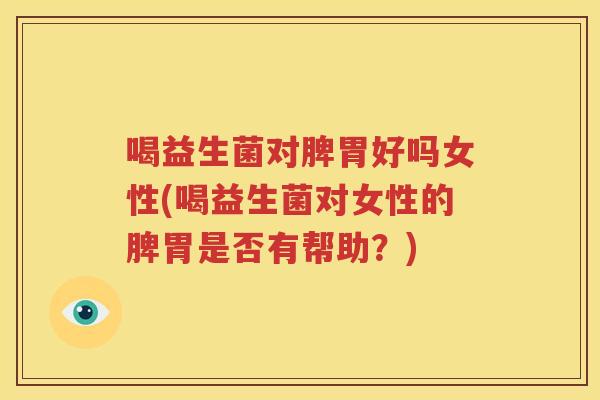 喝益生菌对脾胃好吗女性(喝益生菌对女性的脾胃是否有帮助？)