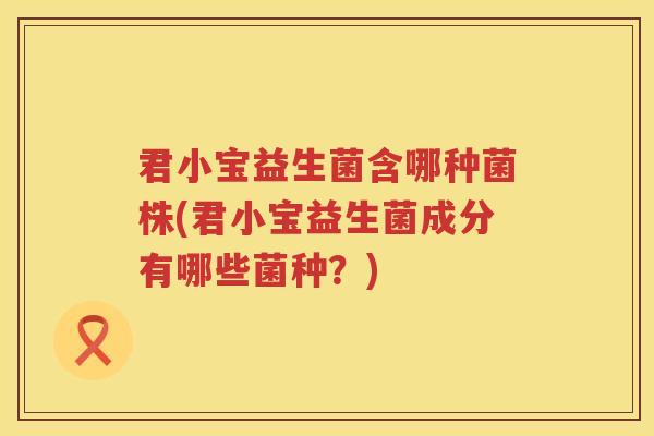 君小宝益生菌含哪种菌株(君小宝益生菌成分有哪些菌种？)