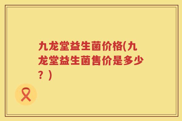 九龙堂益生菌价格(九龙堂益生菌售价是多少？)