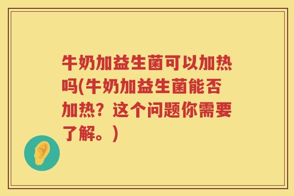 牛奶加益生菌可以加热吗(牛奶加益生菌能否加热？这个问题你需要了解。)