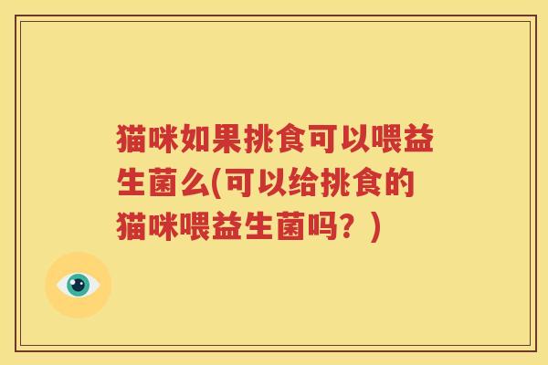 猫咪如果挑食可以喂益生菌么(可以给挑食的猫咪喂益生菌吗？)