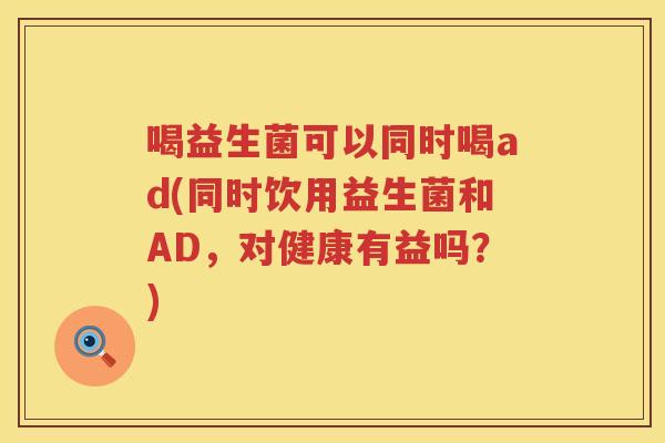 喝益生菌可以同时喝ad(同时饮用益生菌和AD，对健康有益吗？)