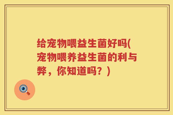 给宠物喂益生菌好吗(宠物喂养益生菌的利与弊，你知道吗？)