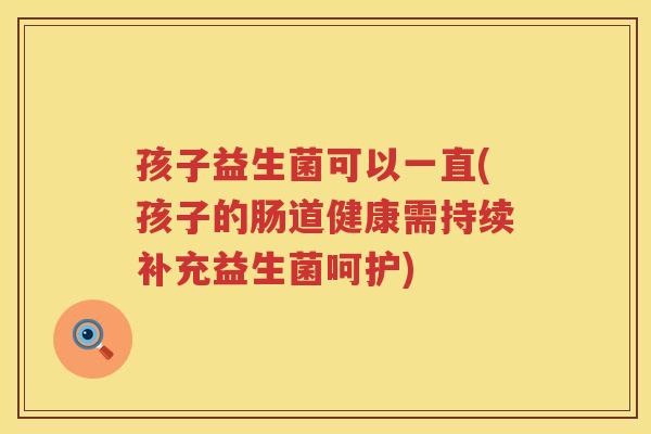孩子益生菌可以一直(孩子的肠道健康需持续补充益生菌呵护)