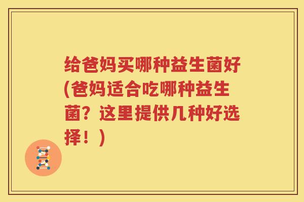 给爸妈买哪种益生菌好(爸妈适合吃哪种益生菌？这里提供几种好选择！)