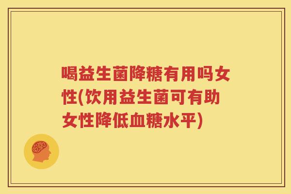 喝益生菌降糖有用吗女性(饮用益生菌可有助女性降低血糖水平)