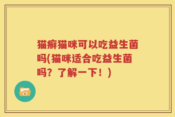 猫癣猫咪可以吃益生菌吗(猫咪适合吃益生菌吗？了解一下！)