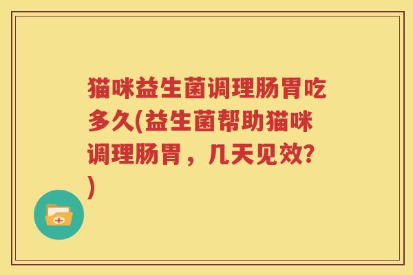 猫咪益生菌调理肠胃吃多久(益生菌帮助猫咪调理肠胃，几天见效？)