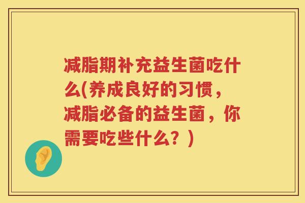 减脂期补充益生菌吃什么(养成良好的习惯，减脂必备的益生菌，你需要吃些什么？)