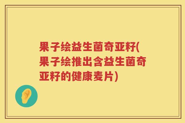 果子绘益生菌奇亚籽(果子绘推出含益生菌奇亚籽的健康麦片)