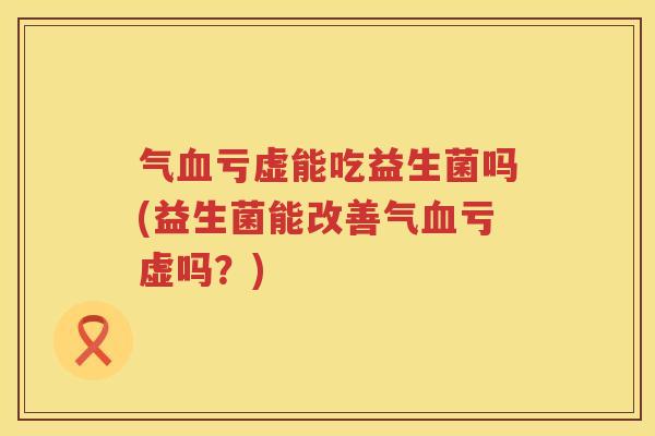 气血亏虚能吃益生菌吗(益生菌能改善气血亏虚吗？)