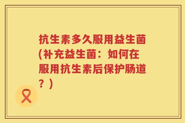 抗生素多久服用益生菌(补充益生菌：如何在服用抗生素后保护肠道？)