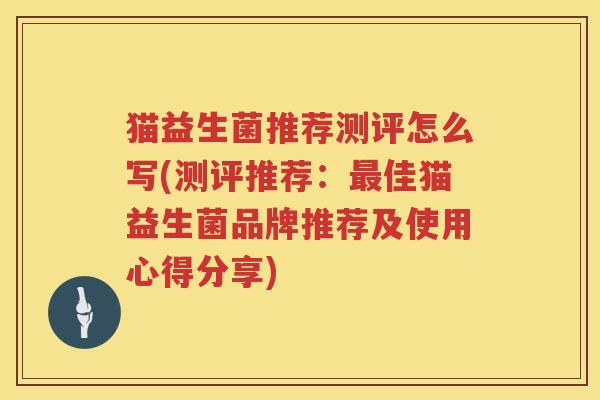 猫益生菌推荐测评怎么写(测评推荐：最佳猫益生菌品牌推荐及使用心得分享)