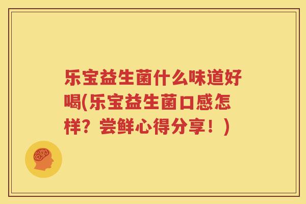 乐宝益生菌什么味道好喝(乐宝益生菌口感怎样？尝鲜心得分享！)