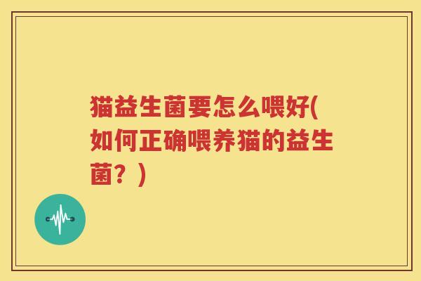 猫益生菌要怎么喂好(如何正确喂养猫的益生菌？)