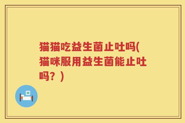 猫猫吃益生菌止吐吗(猫咪服用益生菌能止吐吗？)