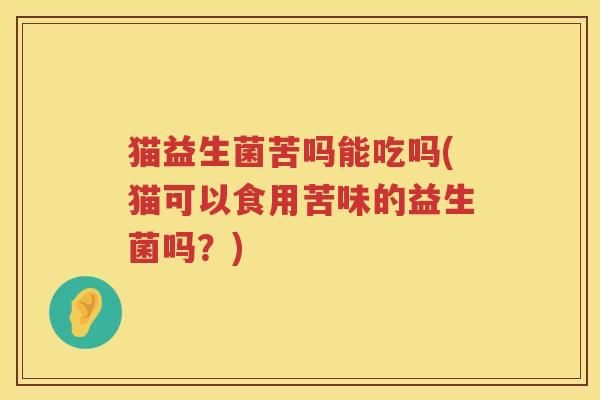 猫益生菌苦吗能吃吗(猫可以食用苦味的益生菌吗？)