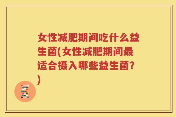 女性减肥期间吃什么益生菌(女性减肥期间最适合摄入哪些益生菌？)