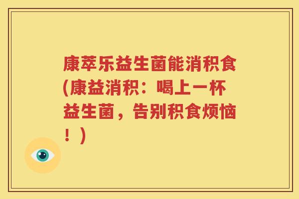 康萃乐益生菌能消积食(康益消积：喝上一杯益生菌，告别积食烦恼！)