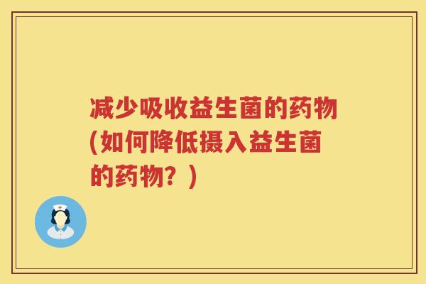 减少吸收益生菌的药物(如何降低摄入益生菌的药物？)