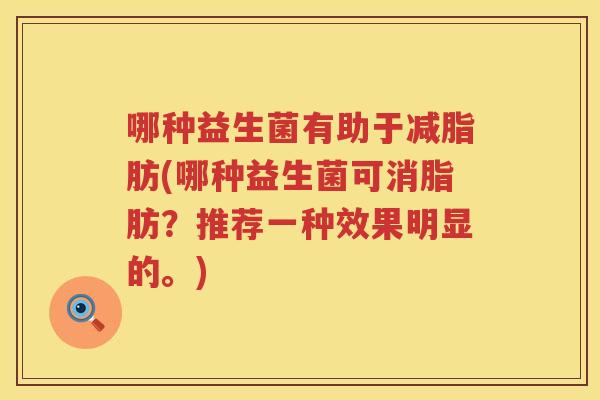 哪种益生菌有助于减脂肪(哪种益生菌可消脂肪？推荐一种效果明显的。)