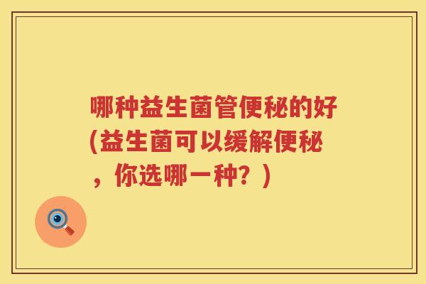 哪种益生菌管便秘的好(益生菌可以缓解便秘，你选哪一种？)
