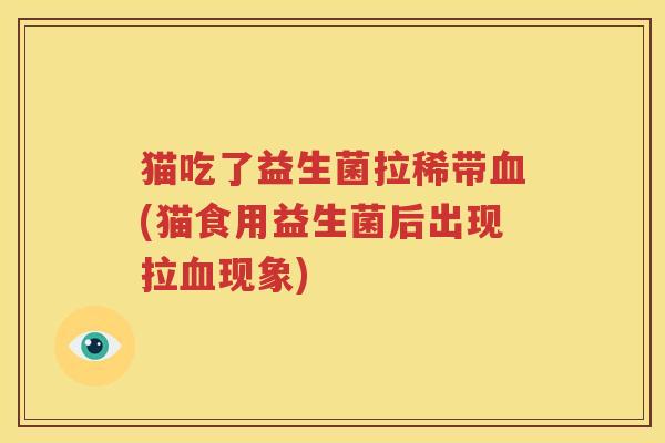 猫吃了益生菌拉稀带血(猫食用益生菌后出现拉血现象)