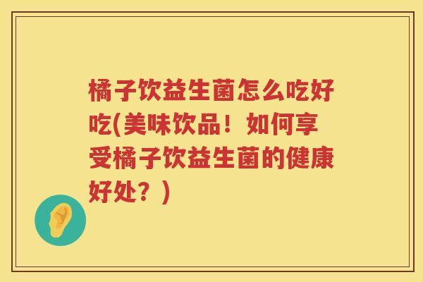 橘子饮益生菌怎么吃好吃(美味饮品！如何享受橘子饮益生菌的健康好处？)