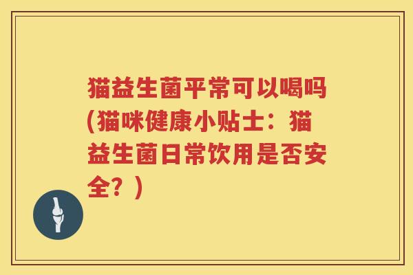 猫益生菌平常可以喝吗(猫咪健康小贴士：猫益生菌日常饮用是否安全？)