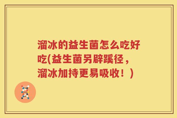 溜冰的益生菌怎么吃好吃(益生菌另辟蹊径，溜冰加持更易吸收！)