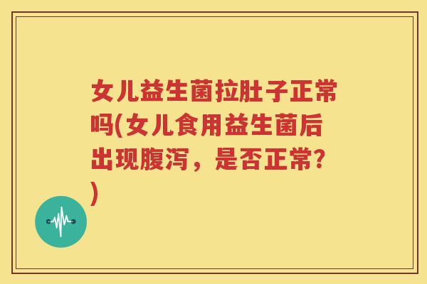 女儿益生菌拉肚子正常吗(女儿食用益生菌后出现腹泻，是否正常？)