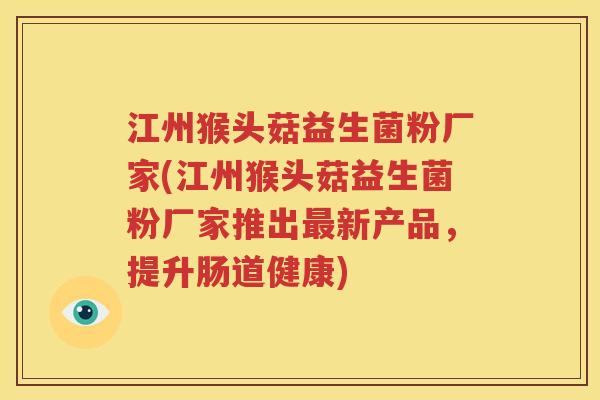 江州猴头菇益生菌粉厂家(江州猴头菇益生菌粉厂家推出最新产品，提升肠道健康)