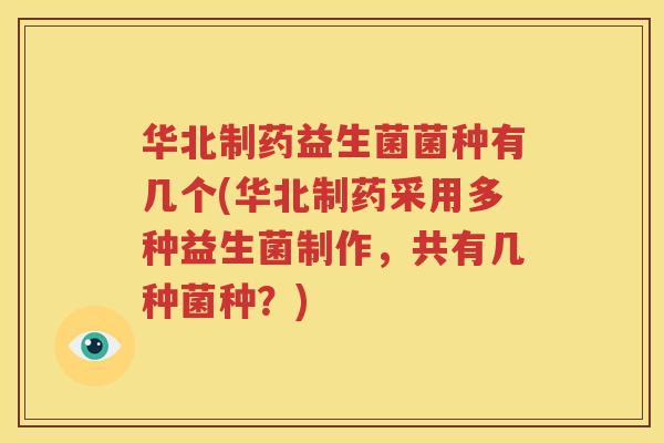 华北制药益生菌菌种有几个(华北制药采用多种益生菌制作，共有几种菌种？)