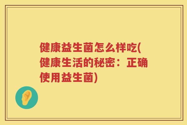 健康益生菌怎么样吃(健康生活的秘密：正确使用益生菌)