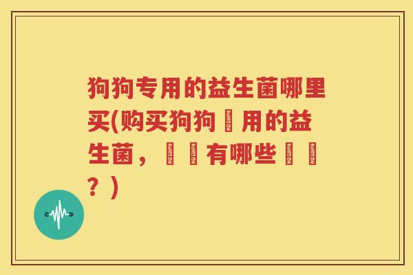 狗狗专用的益生菌哪里买(购买狗狗專用的益生菌，這裡有哪些選擇？)